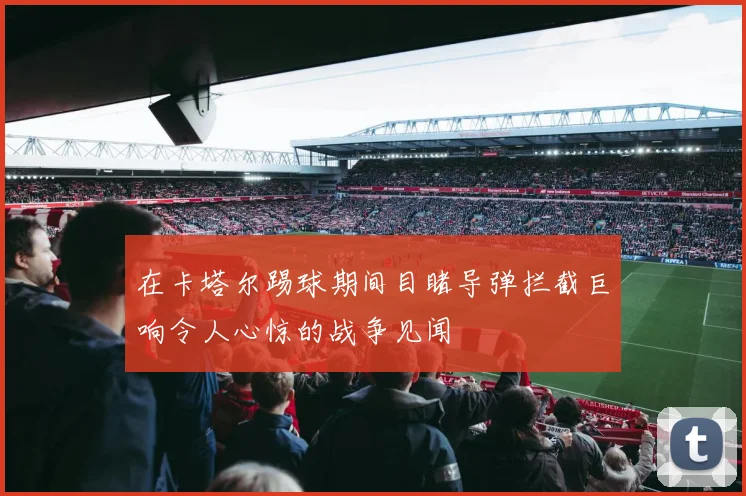 在卡塔尔踢球期间目睹导弹拦截巨响令人心惊的战争见闻