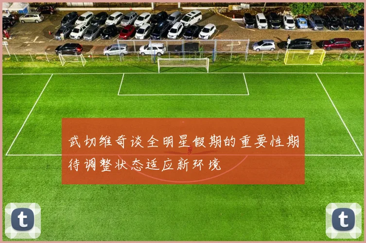 武切维奇谈全明星假期的重要性期待调整状态适应新环境