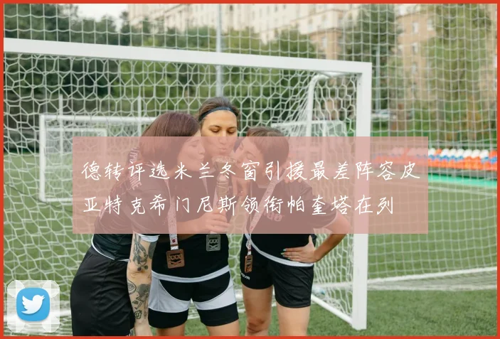 德转评选米兰冬窗引援最差阵容皮亚特克希门尼斯领衔帕奎塔在列