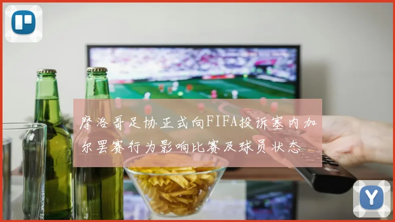摩洛哥足协正式向FIFA投诉塞内加尔罢赛行为影响比赛及球员状态