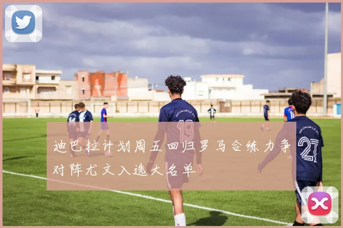 迪巴拉计划周五回归罗马合练力争对阵尤文入选大名单