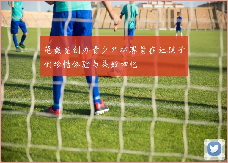 范戴克创办青少年杯赛旨在让孩子们珍惜体验与美好回忆