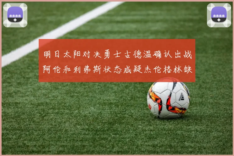 明日太阳对决勇士古德温确认出战阿伦和利弗斯状态成疑杰伦格林缺席比赛