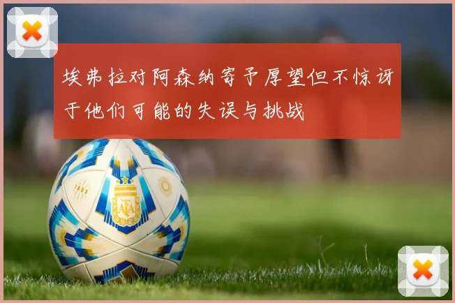 埃弗拉对阿森纳寄予厚望但不惊讶于他们可能的失误与挑战