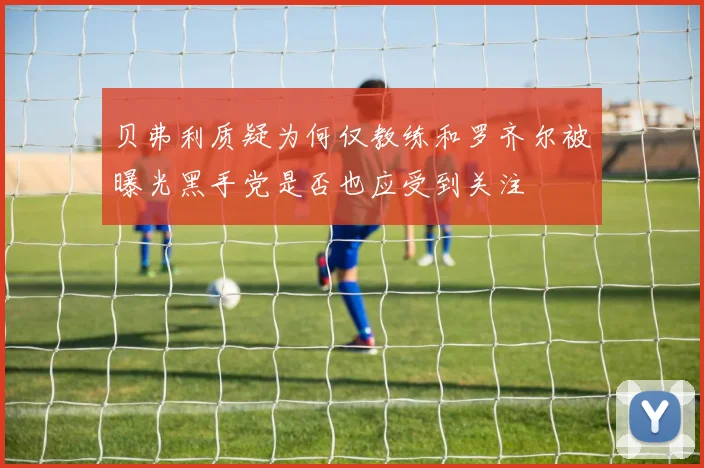 贝弗利质疑为何仅教练和罗齐尔被曝光黑手党是否也应受到关注