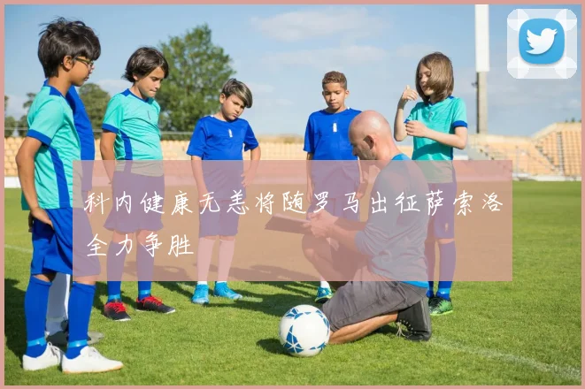 科内健康无恙将随罗马出征萨索洛全力争胜