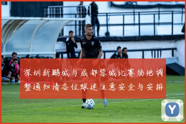深圳新鹏城与成都蓉城比赛场地调整通知请各位球迷注意安全与安排