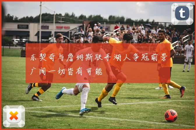 东契奇与詹姆斯联手湖人争冠前景广阔一切皆有可能