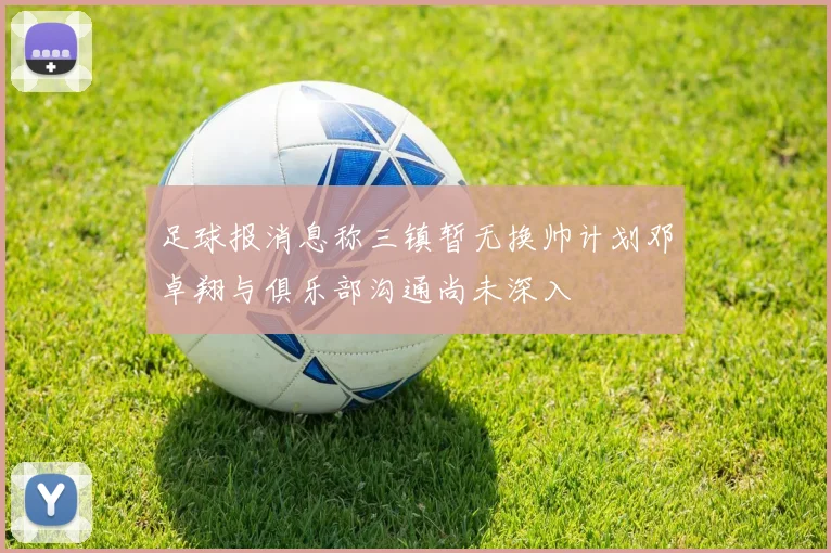 足球报消息称三镇暂无换帅计划邓卓翔与俱乐部沟通尚未深入