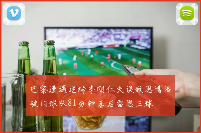 巴黎遭遇逆转李刚仁失误致恩博洛破门球队81分钟落后雷恩三球