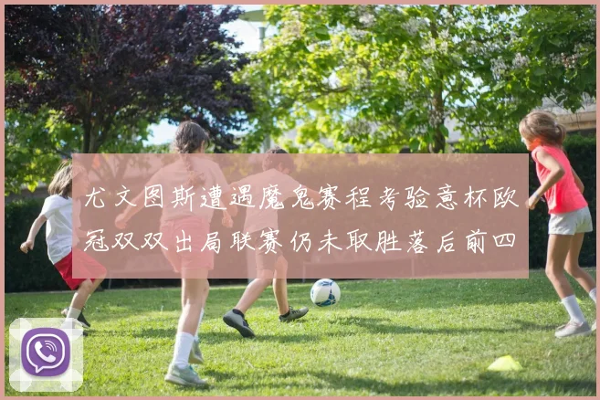 尤文图斯遭遇魔鬼赛程考验意杯欧冠双双出局联赛仍未取胜落后前四四分