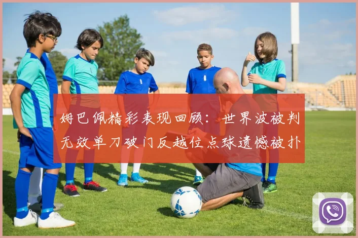 姆巴佩精彩表现回顾：世界波被判无效单刀破门反越位点球遗憾被扑救