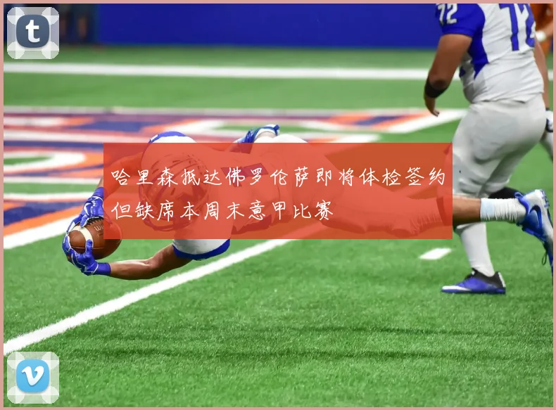 哈里森抵达佛罗伦萨即将体检签约但缺席本周末意甲比赛