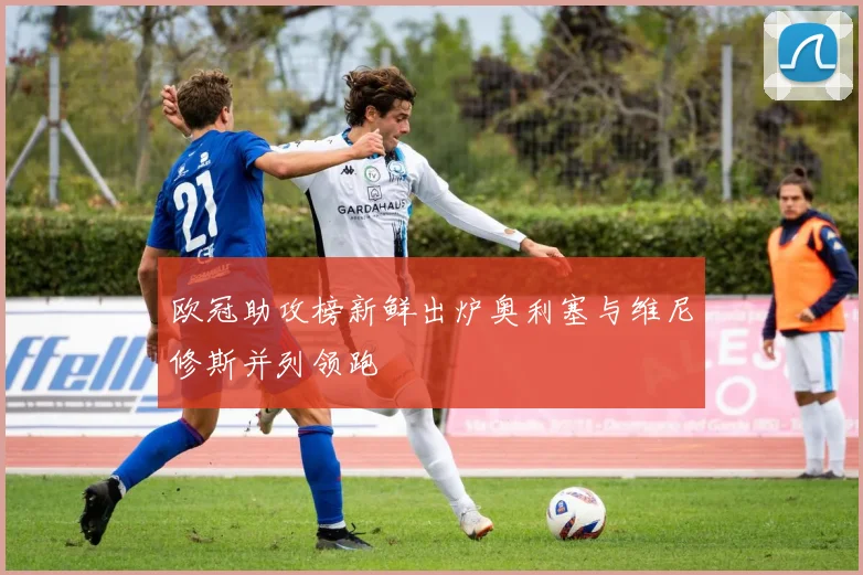 欧冠助攻榜新鲜出炉奥利塞与维尼修斯并列领跑