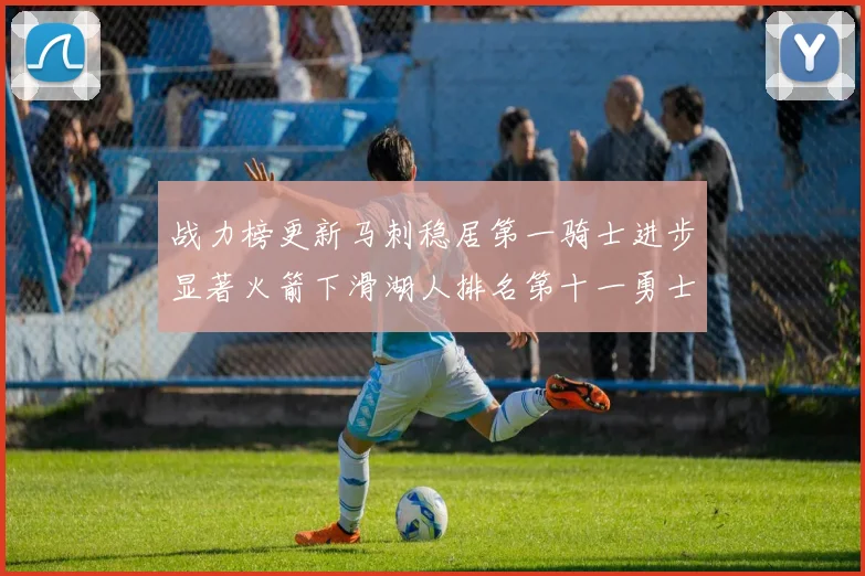 战力榜更新马刺稳居第一骑士进步显著火箭下滑湖人排名第十一勇士继续低迷