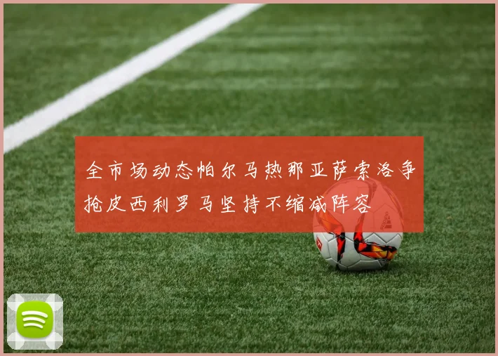 全市场动态帕尔马热那亚萨索洛争抢皮西利罗马坚持不缩减阵容