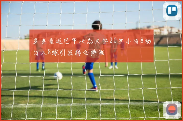 罗克重返巴甲状态火热20岁小将8场打入8球引发转会热潮