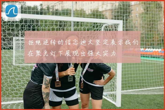 拒绝逆转的信念迪文坚定表示我们在聚光灯下展现出强大实力