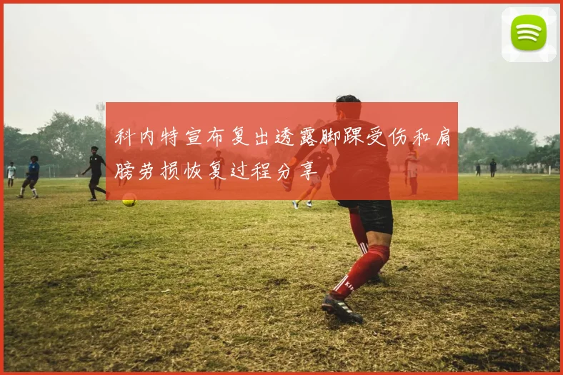 科内特宣布复出透露脚踝受伤和肩膀劳损恢复过程分享