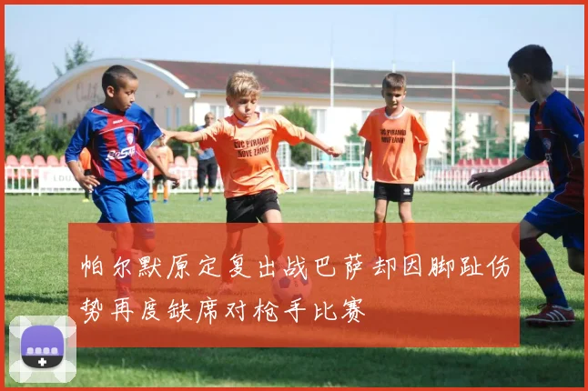 帕尔默原定复出战巴萨却因脚趾伤势再度缺席对枪手比赛