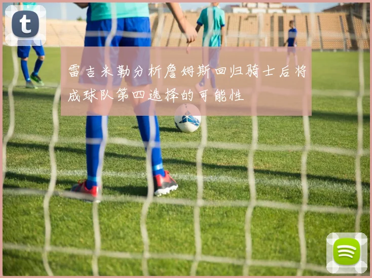 雷吉米勒分析詹姆斯回归骑士后将成球队第四选择的可能性